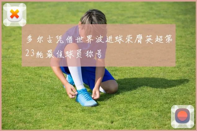 多尔古凭借世界波进球荣膺英超第23轮最佳球员称号