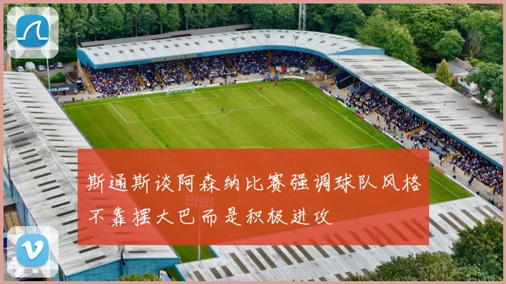 斯通斯谈阿森纳比赛强调球队风格不靠摆大巴而是积极进攻