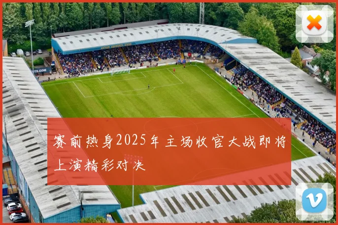 赛前热身2025年主场收官大战即将上演精彩对决
