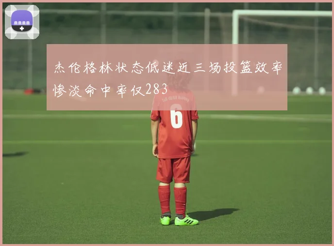 杰伦格林状态低迷近三场投篮效率惨淡命中率仅283