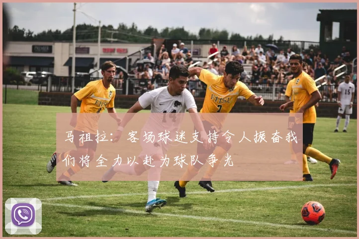 马祖拉：客场球迷支持令人振奋我们将全力以赴为球队争光