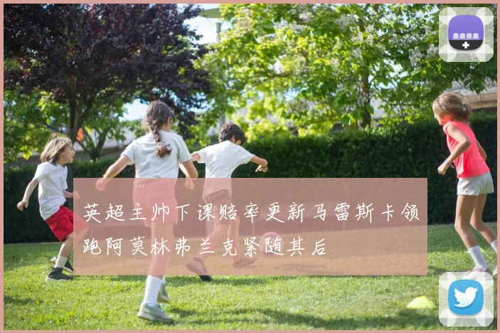 英超主帅下课赔率更新马雷斯卡领跑阿莫林弗兰克紧随其后