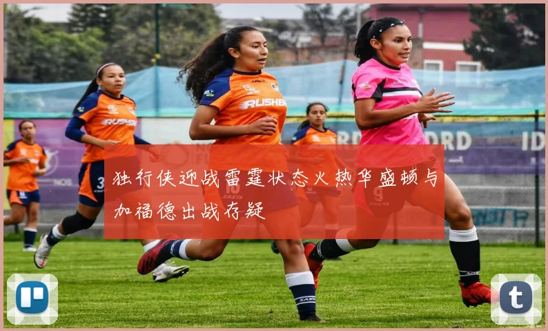独行侠迎战雷霆状态火热华盛顿与加福德出战存疑