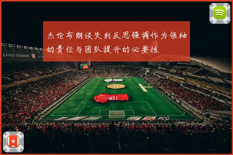 杰伦布朗谈失利反思强调作为领袖的责任与团队提升的必要性