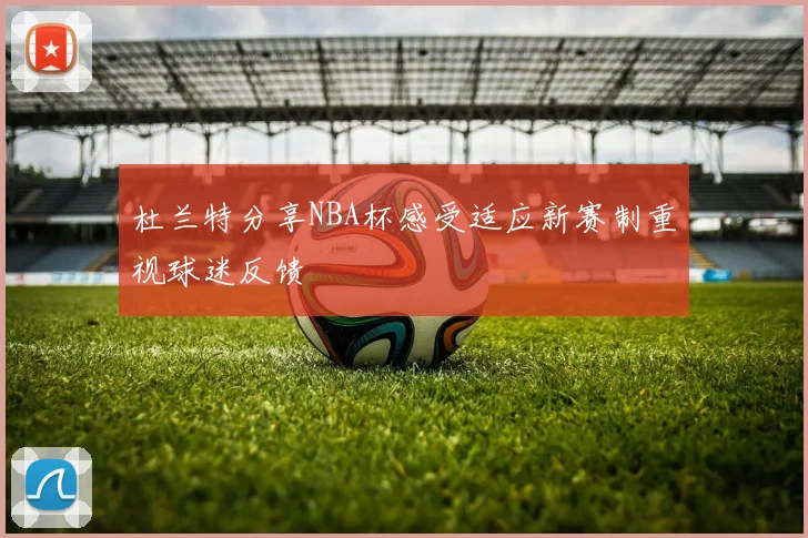 杜兰特分享NBA杯感受适应新赛制重视球迷反馈