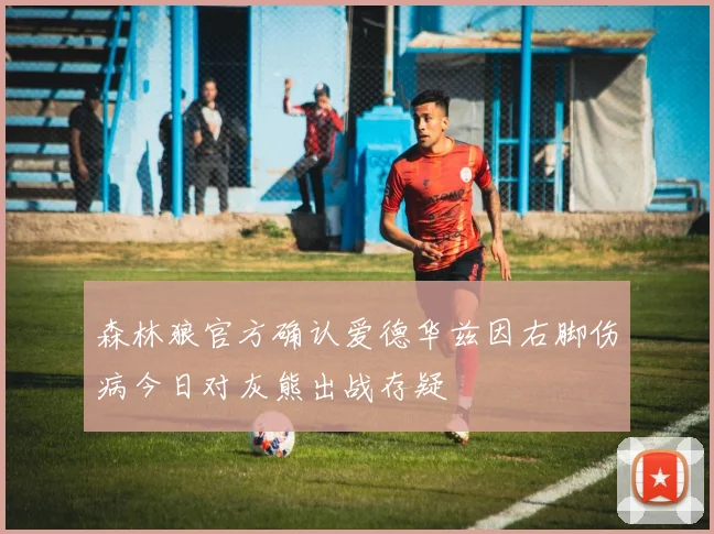 森林狼官方确认爱德华兹因右脚伤病今日对灰熊出战存疑