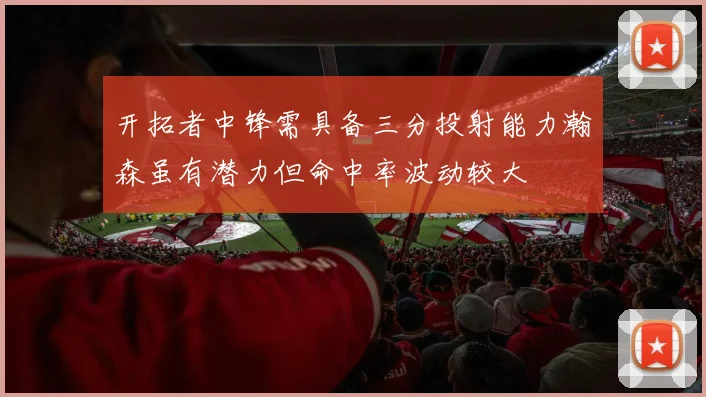 开拓者中锋需具备三分投射能力瀚森虽有潜力但命中率波动较大