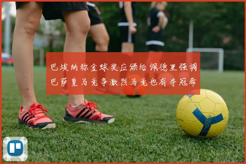 巴埃纳称金球奖应颁给佩德里强调巴萨皇马竞争激烈马竞也有夺冠希望