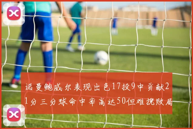诺曼鲍威尔表现出色17投9中贡献21分三分球命中率高达50但难挽败局
