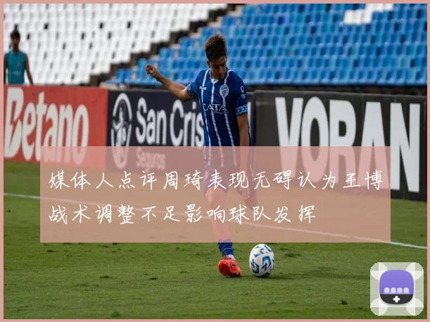 媒体人点评周琦表现无碍认为王博战术调整不足影响球队发挥