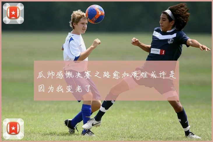 瓜帅感慨决赛之路愈加艰难或许是因为我变老了