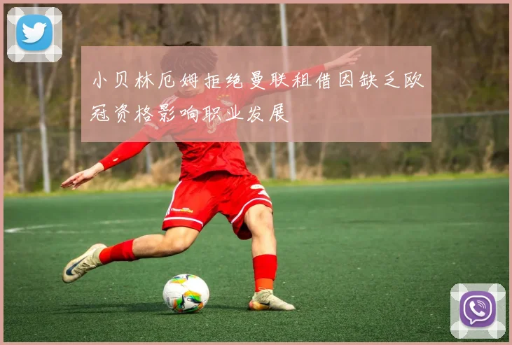 小贝林厄姆拒绝曼联租借因缺乏欧冠资格影响职业发展