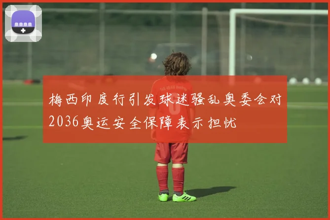 梅西印度行引发球迷骚乱奥委会对2036奥运安全保障表示担忧