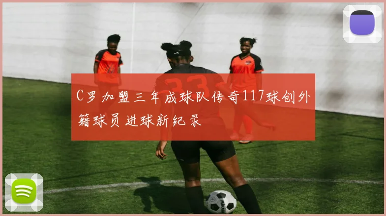C罗加盟三年成球队传奇117球创外籍球员进球新纪录