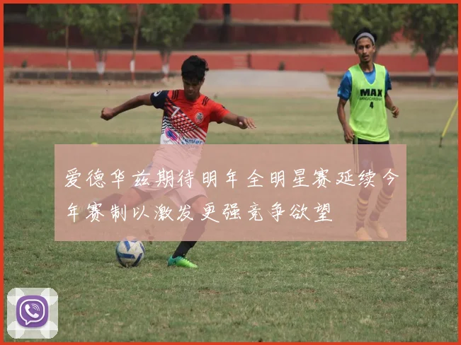 爱德华兹期待明年全明星赛延续今年赛制以激发更强竞争欲望