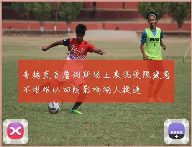 夸梅直言詹姆斯场上表现受限疲惫不堪难以回防影响湖人提速