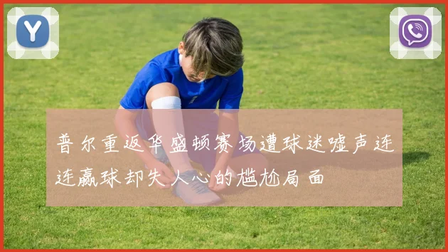 普尔重返华盛顿赛场遭球迷嘘声连连赢球却失人心的尴尬局面