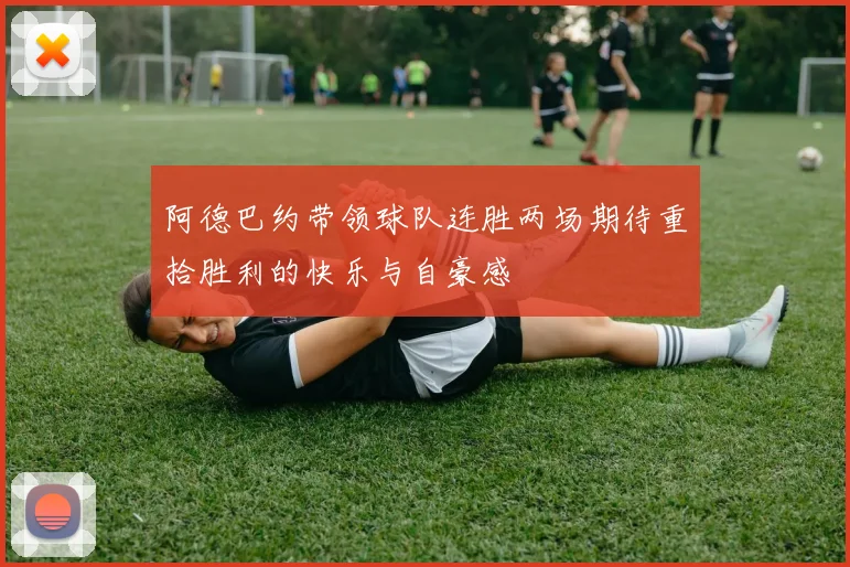 阿德巴约带领球队连胜两场期待重拾胜利的快乐与自豪感
