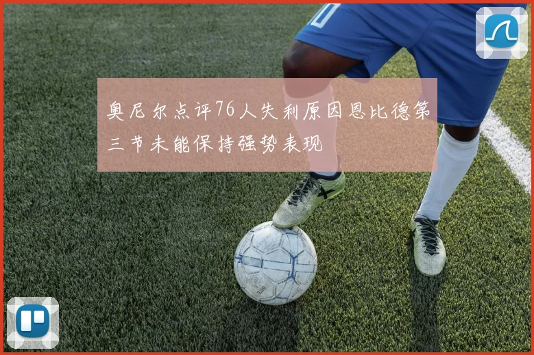 奥尼尔点评76人失利原因恩比德第三节未能保持强势表现