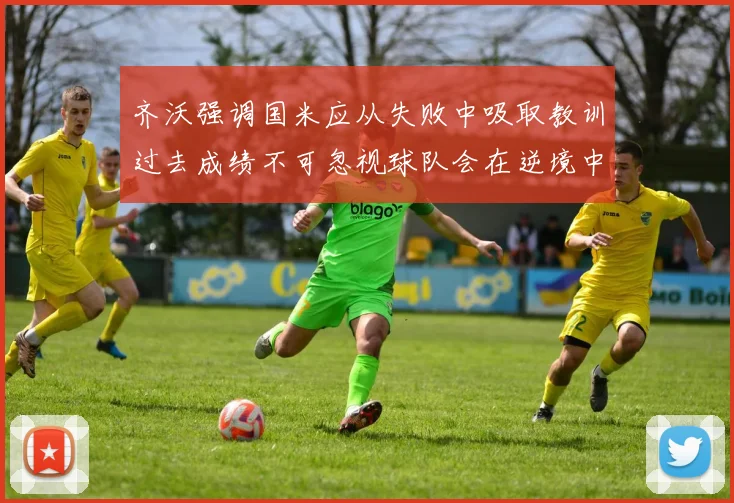 齐沃强调国米应从失败中吸取教训过去成绩不可忽视球队会在逆境中反弹