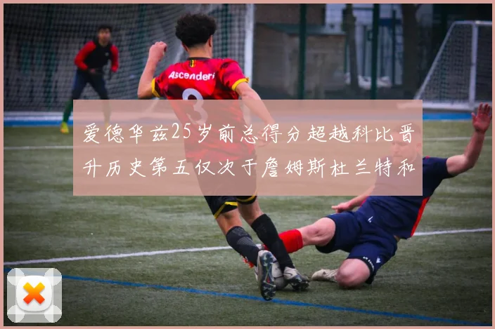 爱德华兹25岁前总得分超越科比晋升历史第五仅次于詹姆斯杜兰特和东契奇
