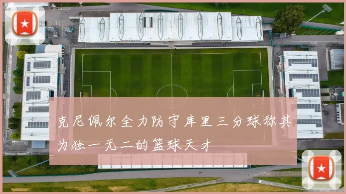 克尼佩尔全力防守库里三分球称其为独一无二的篮球天才