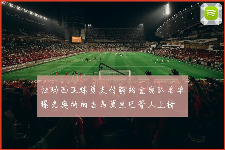 拉玛西亚球员支付解约金离队名单曝光奥纳纳吉乌莫里巴等人上榜