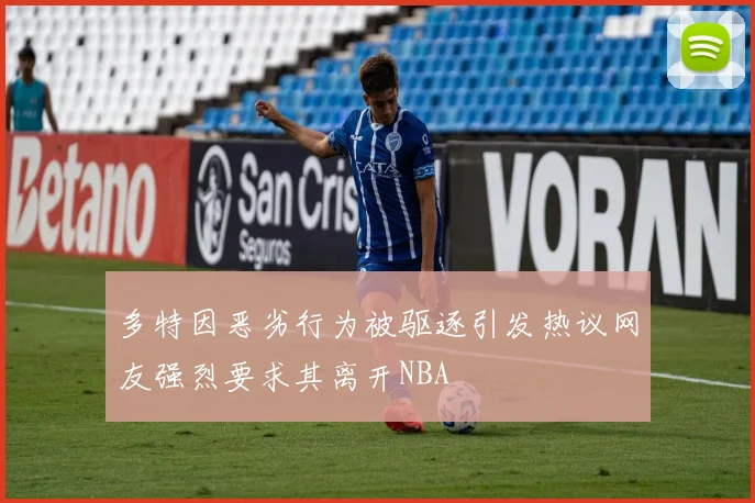 多特因恶劣行为被驱逐引发热议网友强烈要求其离开NBA