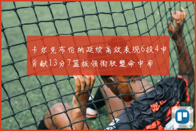 卡尔克布伦纳延续高效表现6投4中贡献13分7篮板领衔联盟命中率