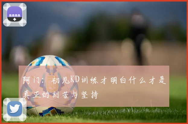 阿门：初见KD训练才明白什么才是真正的刻苦与坚持