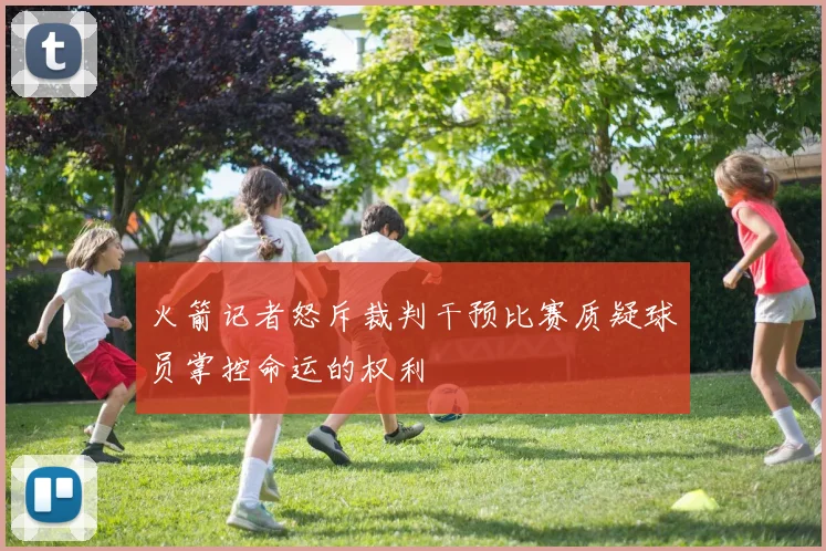 火箭记者怒斥裁判干预比赛质疑球员掌控命运的权利