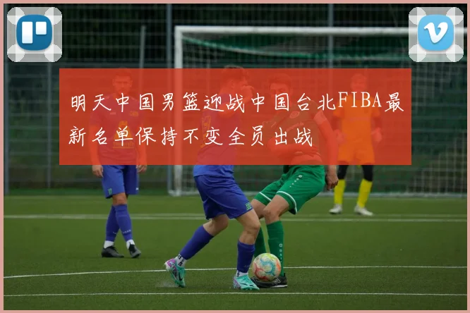 明天中国男篮迎战中国台北FIBA最新名单保持不变全员出战