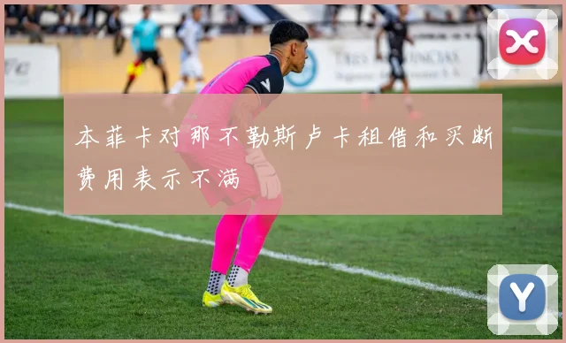 本菲卡对那不勒斯卢卡租借和买断费用表示不满