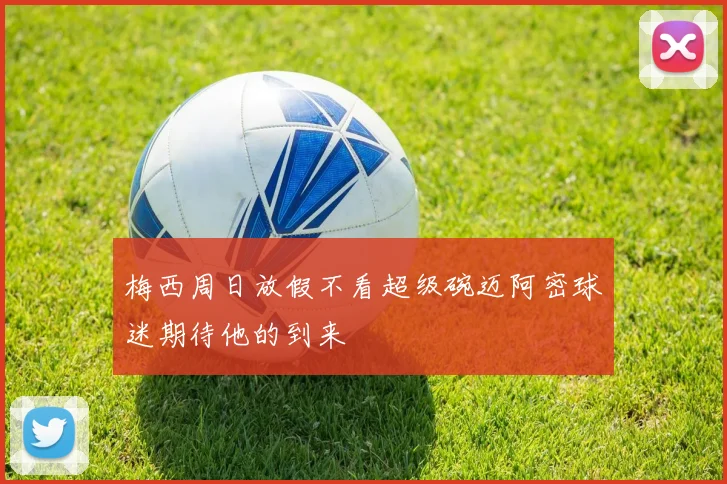 梅西周日放假不看超级碗迈阿密球迷期待他的到来