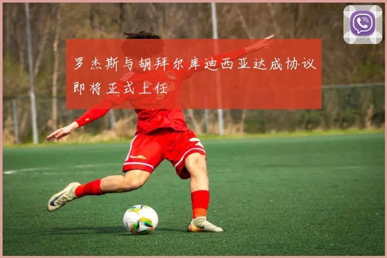 罗杰斯与胡拜尔库迪西亚达成协议即将正式上任