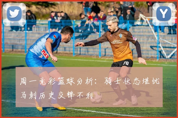 周一竞彩篮球分析：骑士状态堪忧马刺历史交锋不利