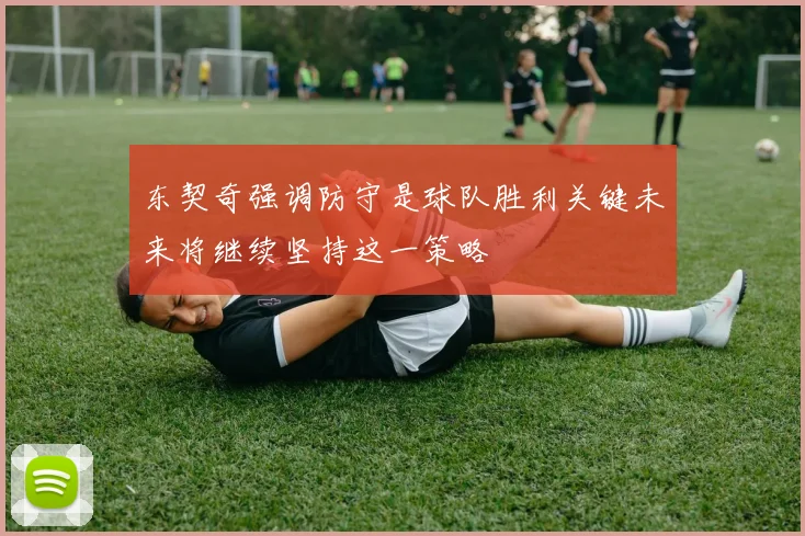 东契奇强调防守是球队胜利关键未来将继续坚持这一策略