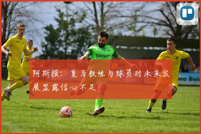 阿斯报：皇马教练与球员对未来发展显露信心不足