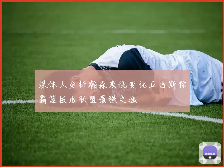媒体人分析瀚森表现变化亚当斯称霸篮板成联盟最强之选