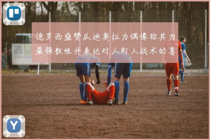 德罗西盛赞瓜迪奥拉为偶像称其为最强教练并表达对人盯人战术的喜爱