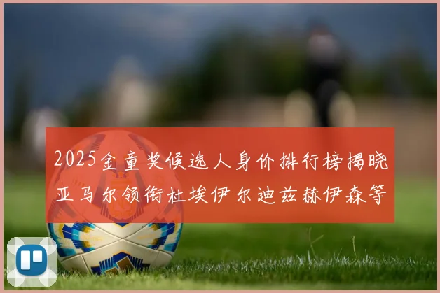 2025金童奖候选人身价排行榜揭晓亚马尔领衔杜埃伊尔迪兹赫伊森等人入围