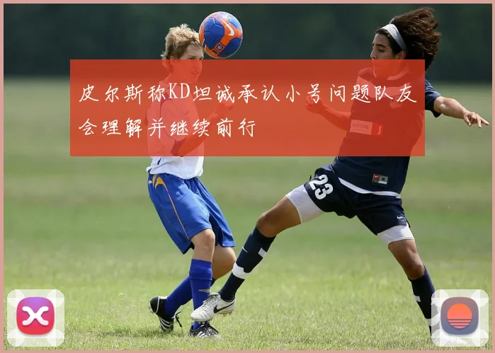 皮尔斯称KD坦诚承认小号问题队友会理解并继续前行