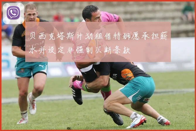 贝西克塔斯计划租借特狮愿承担薪水并设定非强制买断条款