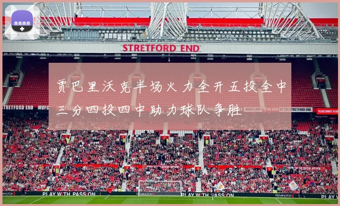贾巴里沃克半场火力全开五投全中三分四投四中助力球队争胜