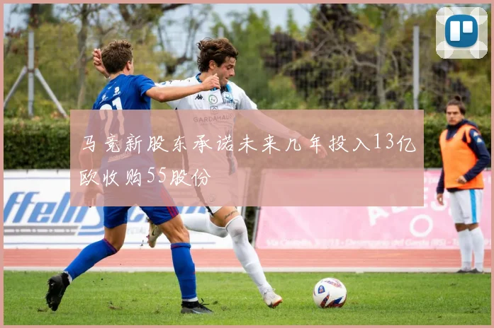马竞新股东承诺未来几年投入13亿欧收购55股份