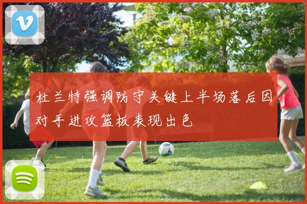 杜兰特强调防守关键上半场落后因对手进攻篮板表现出色