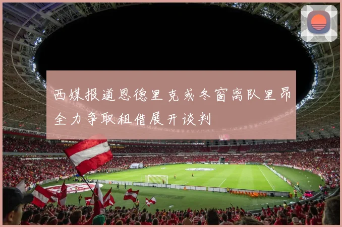 西媒报道恩德里克或冬窗离队里昂全力争取租借展开谈判