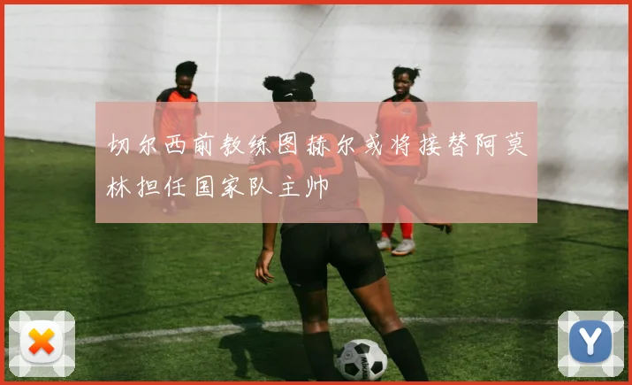 切尔西前教练图赫尔或将接替阿莫林担任国家队主帅