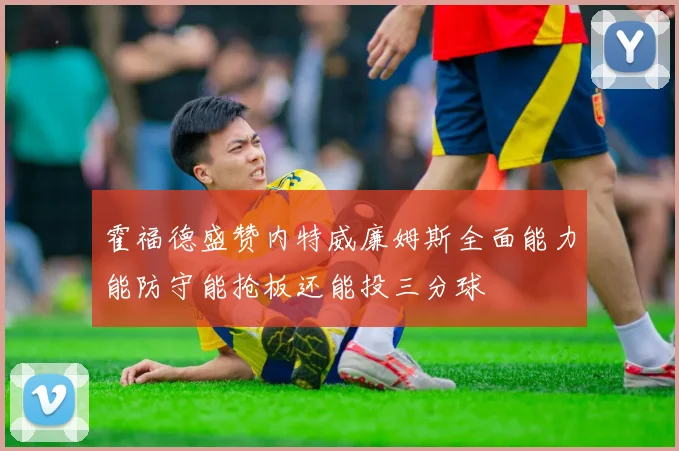 霍福德盛赞内特威廉姆斯全面能力能防守能抢板还能投三分球