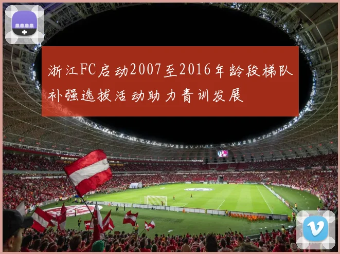 浙江FC启动2007至2016年龄段梯队补强选拔活动助力青训发展